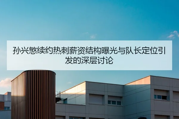 孙兴慜续约热刺薪资结构曝光与队长定位引发的深层讨论